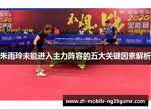 朱雨玲未能进入主力阵容的五大关键因素解析 朱雨玲未能进入主力阵容的五大关键因素解析
