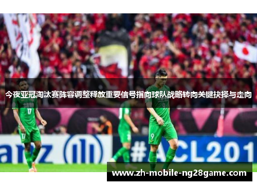 今夜亚冠淘汰赛阵容调整释放重要信号指向球队战略转向关键抉择与走向 今夜亚冠淘汰赛阵容调整释放重要信号指向球队战略转向关键抉择与走向
