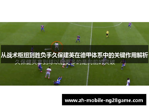 从战术枢纽到胜负手久保建英在德甲体系中的关键作用解析 从战术枢纽到胜负手久保建英在德甲体系中的关键作用解析