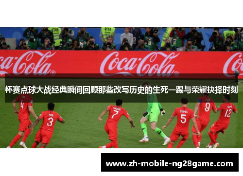 杯赛点球大战经典瞬间回顾那些改写历史的生死一踢与荣耀抉择时刻 杯赛点球大战经典瞬间回顾那些改写历史的生死一踢与荣耀抉择时刻