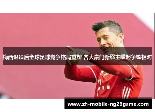 梅西退役后全球足球竞争格局重塑 各大豪门新霸主崛起争锋相对