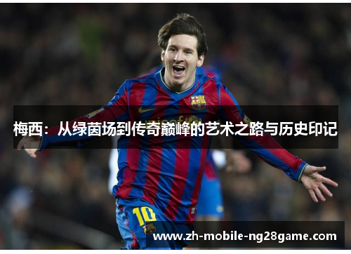 梅西：从绿茵场到传奇巅峰的艺术之路与历史印记