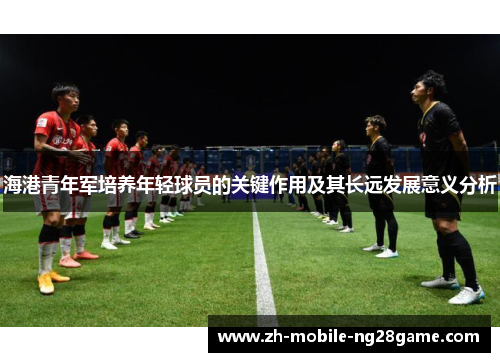 海港青年军培养年轻球员的关键作用及其长远发展意义分析