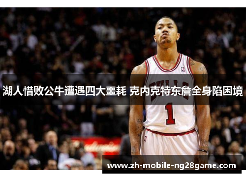 湖人惜败公牛遭遇四大噩耗 克内克特东詹全身陷困境