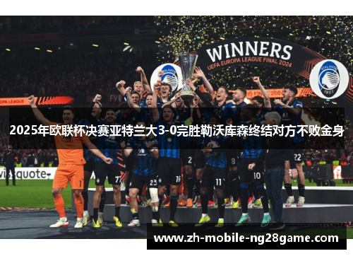 2025年欧联杯决赛亚特兰大3-0完胜勒沃库森终结对方不败金身