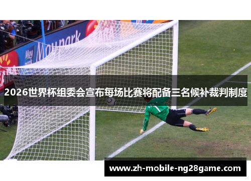 2026世界杯组委会宣布每场比赛将配备三名候补裁判制度