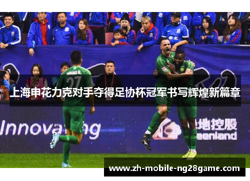 上海申花力克对手夺得足协杯冠军书写辉煌新篇章