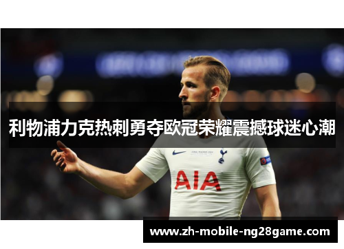 利物浦力克热刺勇夺欧冠荣耀震撼球迷心潮 利物浦力克热刺勇夺欧冠荣耀震撼球迷心潮