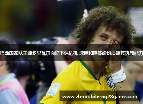 巴西国家队主帅多里瓦尔面临下课危机 球迷和媒体纷纷质疑其执教能力 巴西国家队主帅多里瓦尔面临下课危机 球迷和媒体纷纷质疑其执教能力