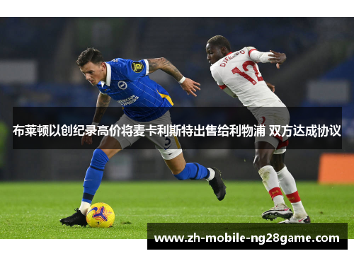 布莱顿以创纪录高价将麦卡利斯特出售给利物浦 双方达成协议