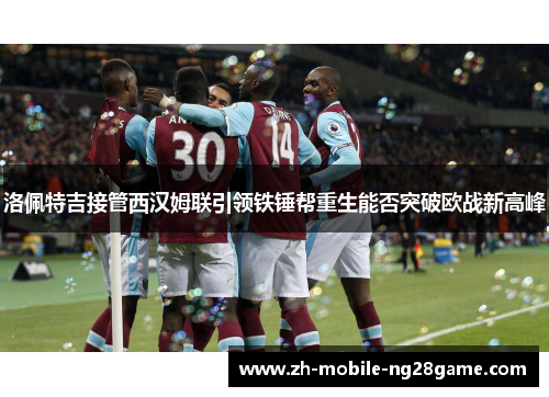 洛佩特吉接管西汉姆联引领铁锤帮重生能否突破欧战新高峰
