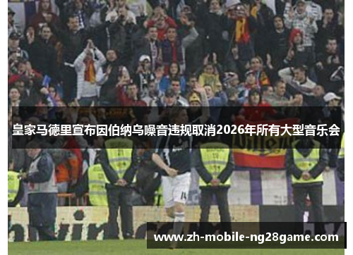 皇家马德里宣布因伯纳乌噪音违规取消2026年所有大型音乐会