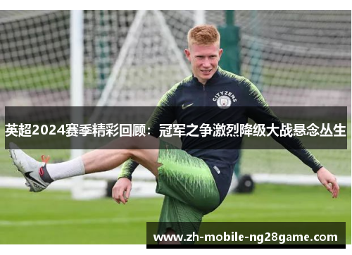 英超2024赛季精彩回顾：冠军之争激烈降级大战悬念丛生