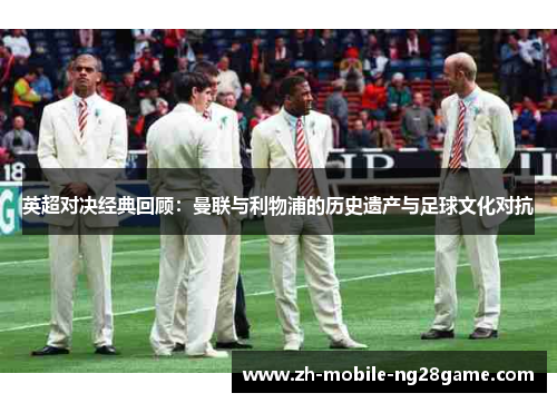 英超对决经典回顾：曼联与利物浦的历史遗产与足球文化对抗