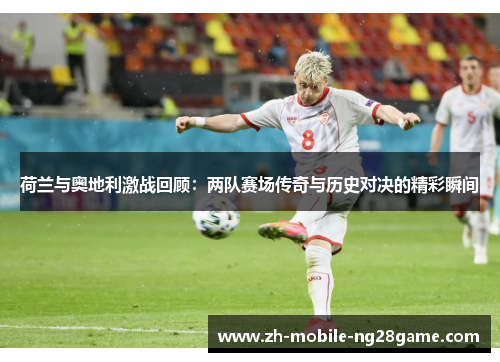荷兰与奥地利激战回顾：两队赛场传奇与历史对决的精彩瞬间