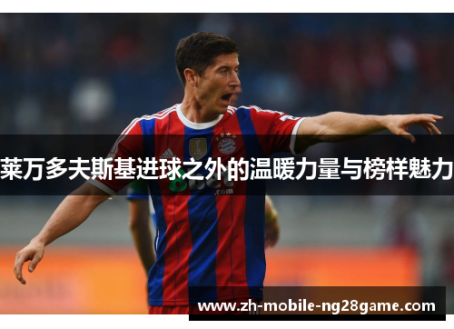 莱万多夫斯基进球之外的温暖力量与榜样魅力