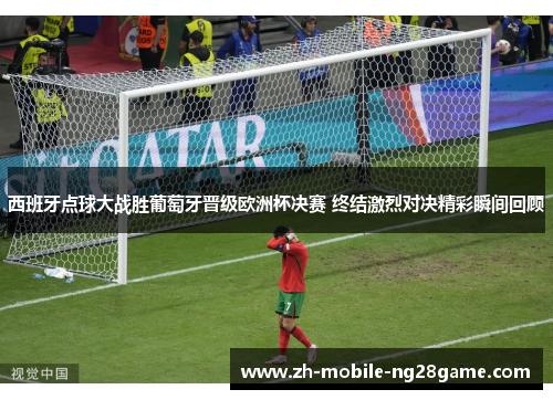 西班牙点球大战胜葡萄牙晋级欧洲杯决赛 终结激烈对决精彩瞬间回顾