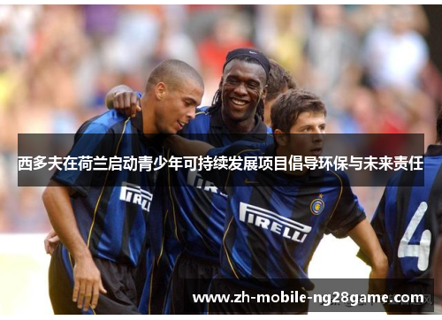 西多夫在荷兰启动青少年可持续发展项目倡导环保与未来责任