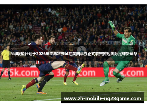 西甲联盟计划于2026年底再次尝试在美国举办正式联赛掀起国际足球新篇章