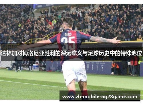 达林加对博洛尼亚胜利的深远意义与足球历史中的特殊地位
