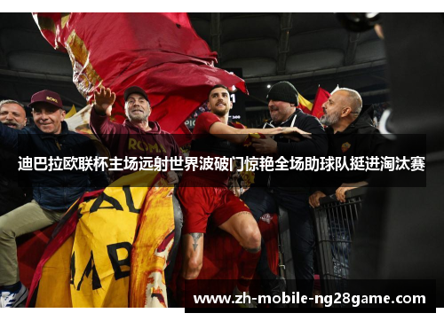 迪巴拉欧联杯主场远射世界波破门惊艳全场助球队挺进淘汰赛