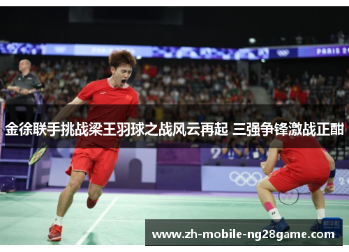 金徐联手挑战梁王羽球之战风云再起 三强争锋激战正酣