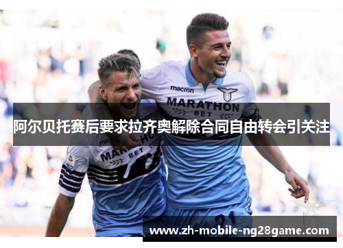 阿尔贝托赛后要求拉齐奥解除合同自由转会引关注