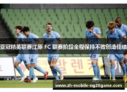 亚冠精英联赛江原 FC 联赛阶段全程保持不败创造佳绩
