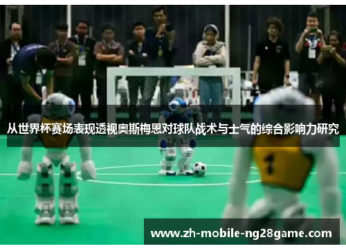 从世界杯赛场表现透视奥斯梅恩对球队战术与士气的综合影响力研究