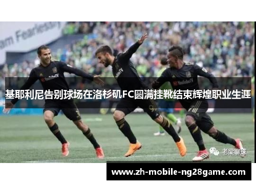 基耶利尼告别球场在洛杉矶FC圆满挂靴结束辉煌职业生涯