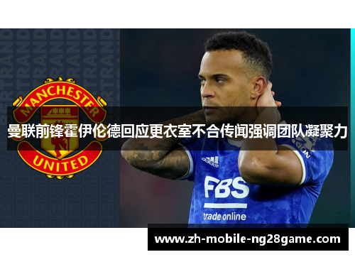 曼联前锋霍伊伦德回应更衣室不合传闻强调团队凝聚力 曼联前锋霍伊伦德回应更衣室不合传闻强调团队凝聚力