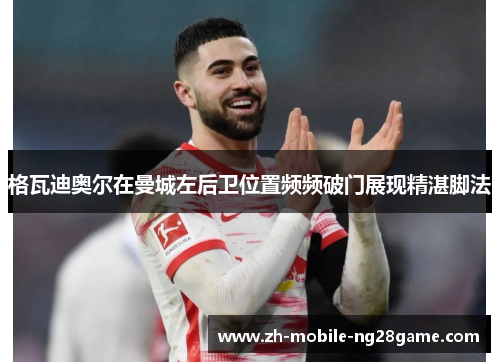 格瓦迪奥尔在曼城左后卫位置频频破门展现精湛脚法 格瓦迪奥尔在曼城左后卫位置频频破门展现精湛脚法