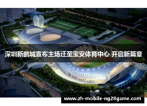 深圳新鹏城宣布主场迁至宝安体育中心 开启新篇章