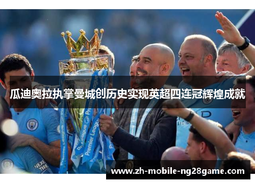 瓜迪奥拉执掌曼城创历史实现英超四连冠辉煌成就