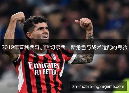 2019年普利西奇加盟切尔西:新角色与战术适配的考验 2019年普利西奇加盟切尔西:新角色与战术适配的考验