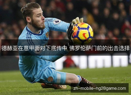 德赫亚在意甲面对下底传中 佛罗伦萨门前的出击选择